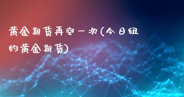 黄金期货再空一次(今日纽约黄金期货)