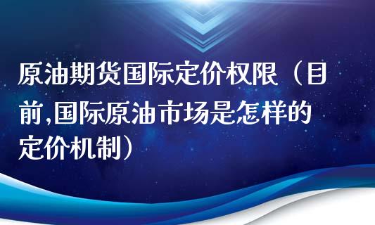 原油期货国际定价权限（目前,国际原油市场是怎样的定价机制）