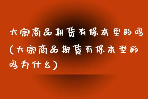 大宗商品期货有保本型的吗(大宗商品期货有保本型的吗为什么)_https://www.boyangwujin.com_期货科普_第1张