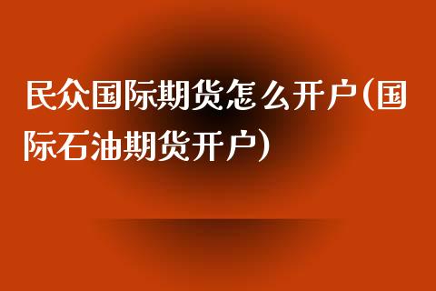 民众国际期货怎么开户(国际石油期货开户)