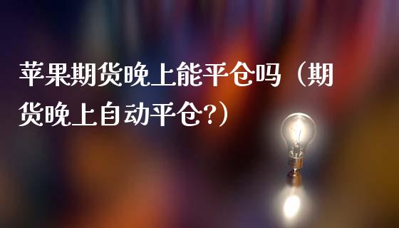 苹果期货晚上能平仓吗（期货晚上自动平仓?）_https://www.boyangwujin.com_期货直播间_第1张