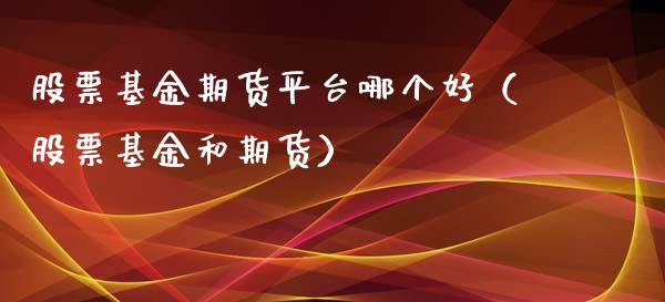 股票基金期货平台哪个好（股票基金和期货）_https://www.boyangwujin.com_期货直播间_第1张