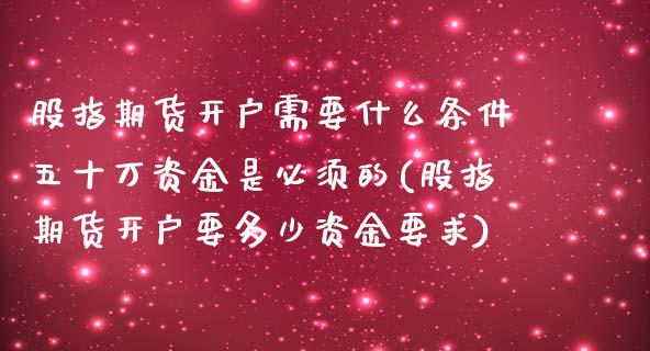 股指期货开户需要什么条件五十万资金是必须的(股指期货开户要多少资金要求)_https://www.boyangwujin.com_期货直播间_第1张