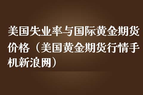 美国失业率与国际黄金期货价格（美国黄金期货行情手机新浪网）