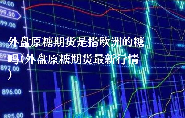 外盘原糖期货是指欧洲的糖吗(外盘原糖期货最新行情)