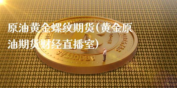 原油黄金螺纹期货(黄金原油期货财经直播室)