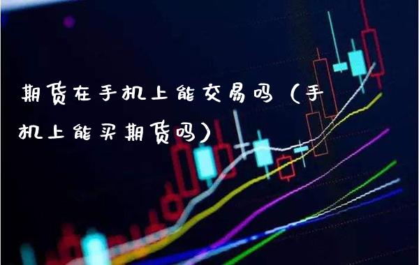 期货在手机上能交易吗（手机上能买期货吗）_https://www.boyangwujin.com_黄金期货_第1张