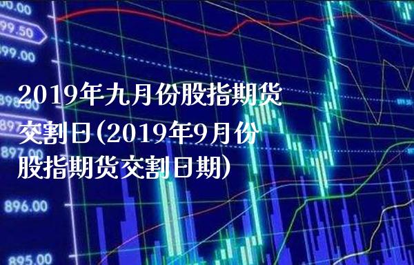 2019年九月份股指期货交割日(2019年9月份股指期货交割日期)