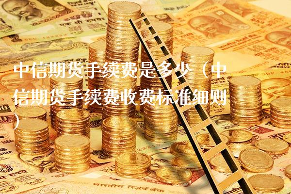 中信期货手续费是多少（中信期货手续费收费标准细则）