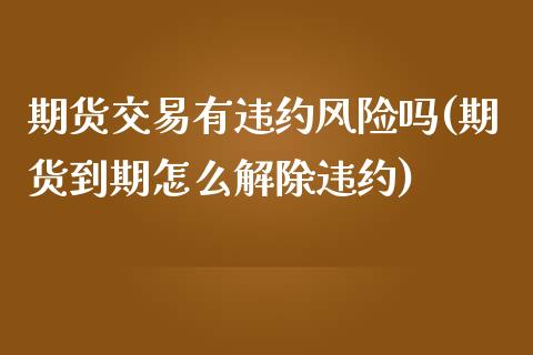 期货交易有违约风险吗(期货到期怎么解除违约)