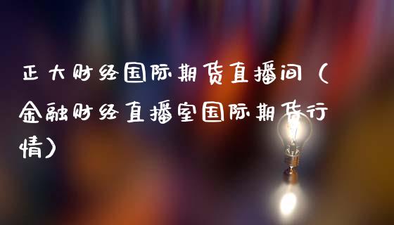 正大财经国际期货直播间（金融财经直播室国际期货行情）_https://www.boyangwujin.com_道指期货_第1张