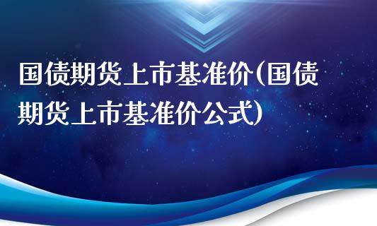 国债期货上市基准价(国债期货上市基准价公式)