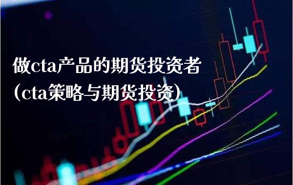 做cta产品的期货投资者(cta策略与期货投资)_https://www.boyangwujin.com_期货直播间_第1张