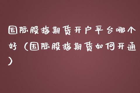 国际股指期货开户平台哪个好（国际股指期货如何开通）