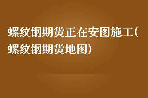 螺纹钢期货正在安图施工(螺纹钢期货地图)