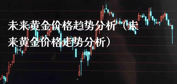 未来黄金价格趋势分析（未来黄金价格走势分析）_https://www.boyangwujin.com_期货直播间_第1张