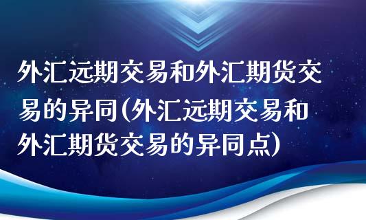 外汇远期交易和外汇期货交易的异同(外汇远期交易和外汇期货交易的异同点)