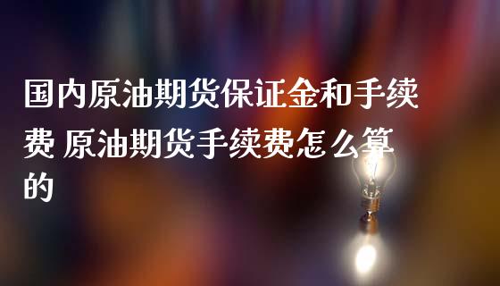 国内原油期货保证金和手续费 原油期货手续费怎么算的