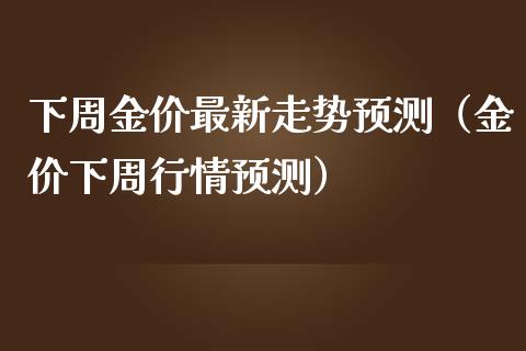 下周金价最新走势预测（金价下周行情预测）