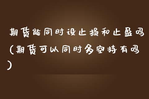 期货能同时设止损和止盈吗(期货可以同时多空持有吗)_https://www.boyangwujin.com_期货科普_第1张