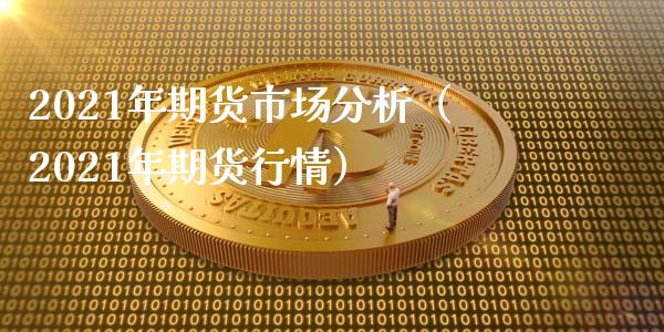 2021年期货市场分析（2021年期货行情）_https://www.boyangwujin.com_期货直播间_第1张