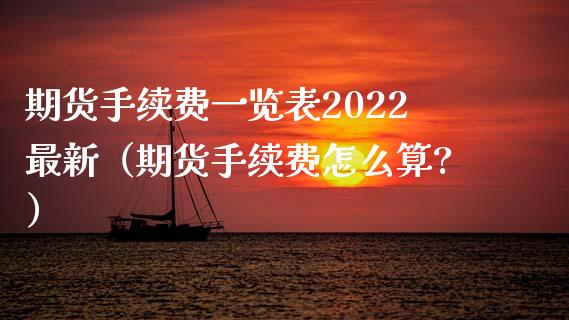 期货手续费一览表2022最新（期货手续费怎么算?）