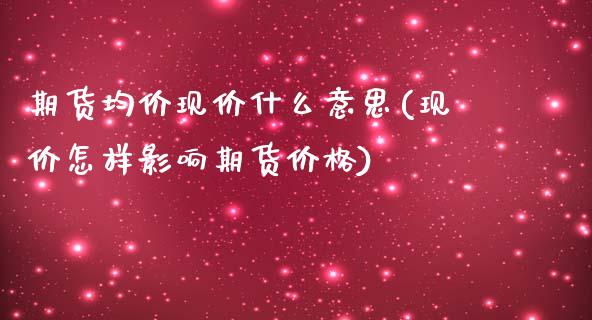 期货均价现价什么意思(现价怎样影响期货价格)_https://www.boyangwujin.com_期货直播间_第1张