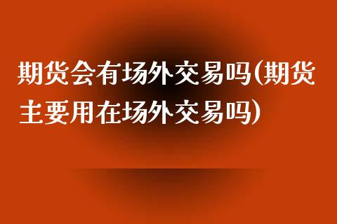 期货会有场外交易吗(期货主要用在场外交易吗)