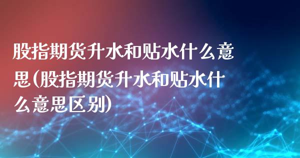 股指期货升水和贴水什么意思(股指期货升水和贴水什么意思区别)_https://www.boyangwujin.com_道指期货_第1张