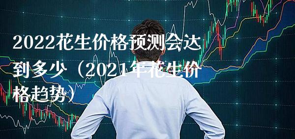 2022花生价格预测会达到多少（2021年花生价格趋势）