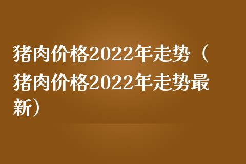 猪肉价格2022年走势（猪肉价格2022年走势最新）