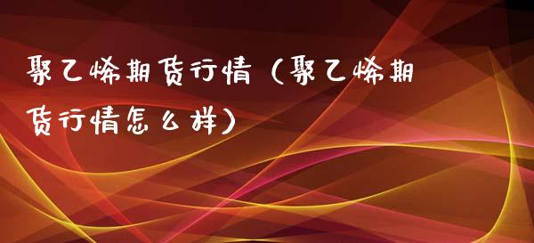 聚乙烯期货行情（聚乙烯期货行情怎么样）_https://www.boyangwujin.com_道指期货_第1张