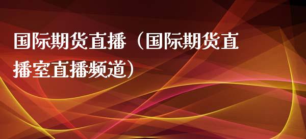 国际期货直播（国际期货直播室直播频道）