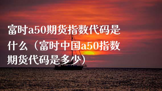 富时a50期货指数代码是什么（富时中国a50指数期货代码是多少）