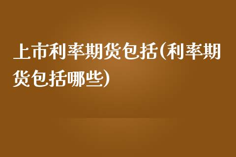 上市利率期货包括(利率期货包括哪些)_https://www.boyangwujin.com_黄金期货_第1张