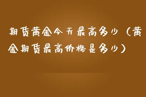 期货黄金今天最高多少（黄金期货最高价格是多少）