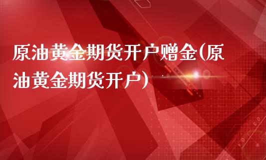 原油黄金期货开户赠金(原油黄金期货开户)_https://www.boyangwujin.com_黄金直播间_第1张