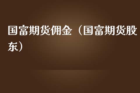 国富期货佣金（国富期货股东）_https://www.boyangwujin.com_纳指期货_第1张