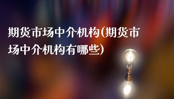 期货市场中介机构(期货市场中介机构有哪些)_https://www.boyangwujin.com_期货直播间_第1张