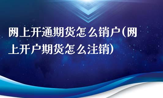 网上开通期货怎么销户(网上开户期货怎么注销)