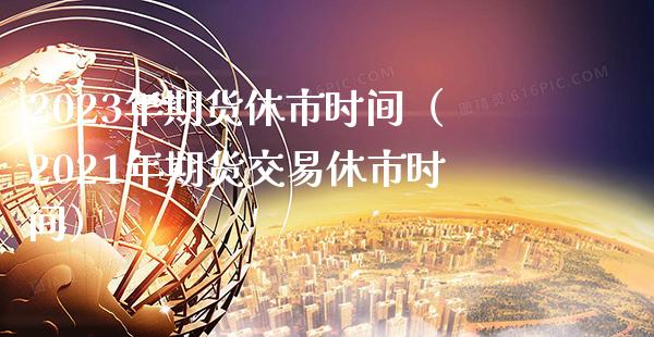 2023年期货休市时间（2021年期货交易休市时间）_https://www.boyangwujin.com_黄金期货_第1张