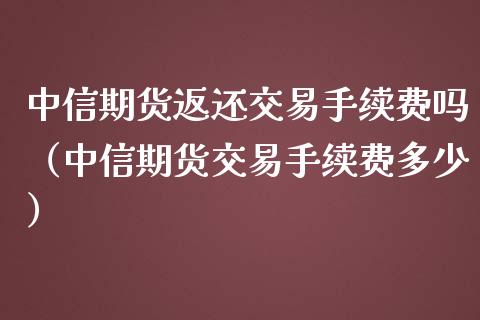 中信期货返还交易手续费吗（中信期货交易手续费多少）