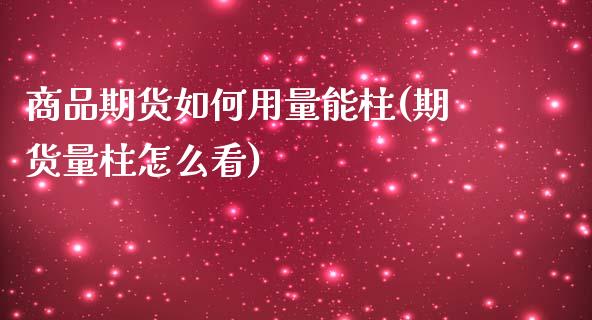 商品期货如何用量能柱(期货量柱怎么看)_https://www.boyangwujin.com_期货直播间_第1张