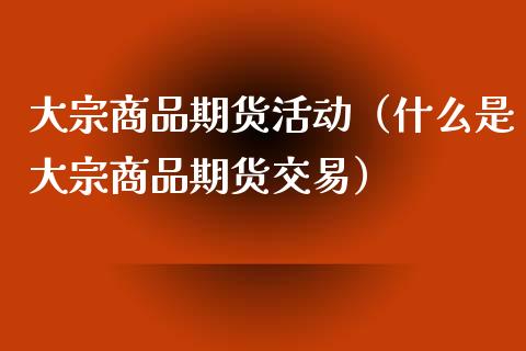 大宗商品期货活动（什么是大宗商品期货交易）_https://www.boyangwujin.com_黄金期货_第1张