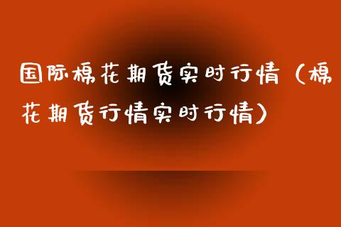 国际棉花期货实时行情（棉花期货行情实时行情）