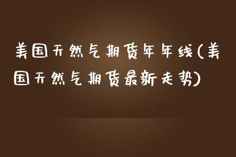 美国天然气期货年年线(美国天然气期货最新走势)