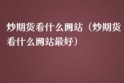 炒期货看什么网站（炒期货看什么网站最好）