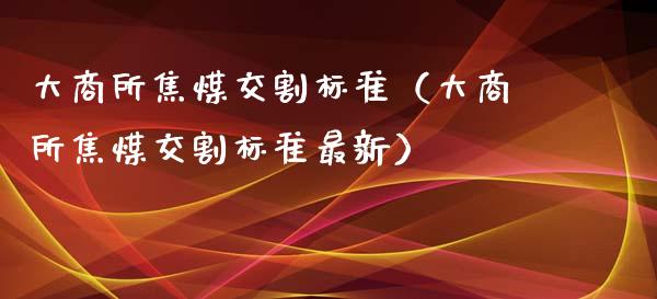 大商所焦煤交割标准（大商所焦煤交割标准最新）_https://www.boyangwujin.com_道指期货_第1张