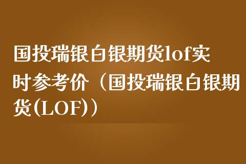 国投瑞银白银期货lof实时参考价（国投瑞银白银期货(LOF)）