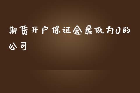 期货开户保证金最低为0的公司_https://www.boyangwujin.com_期货直播间_第1张